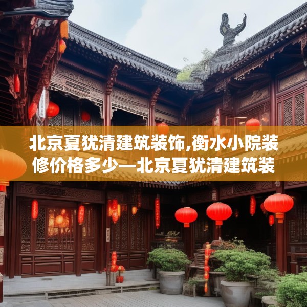 北京夏犹清建筑装饰,衡水小院装修价格多少—北京夏犹清建筑装饰562.a438b439c442fgy.449htyj