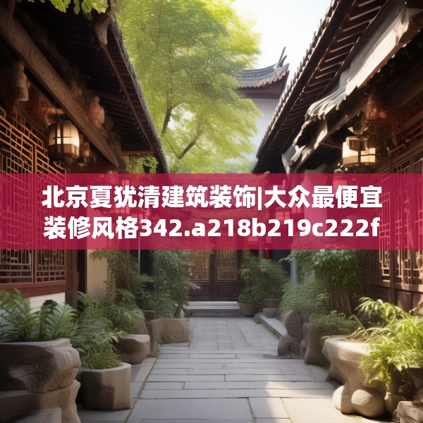 北京夏犹清建筑装饰|大众最便宜装修风格342.a218b219c222fgy.229nbn