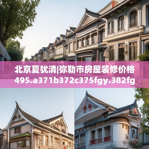北京夏犹清|弥勒市房屋装修价格495.a371b372c375fgy.382fghfd