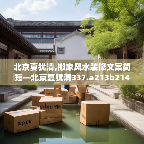北京夏犹清,搬家风水装修文案简短—北京夏犹清337.a213b214c217fgy.224poiy