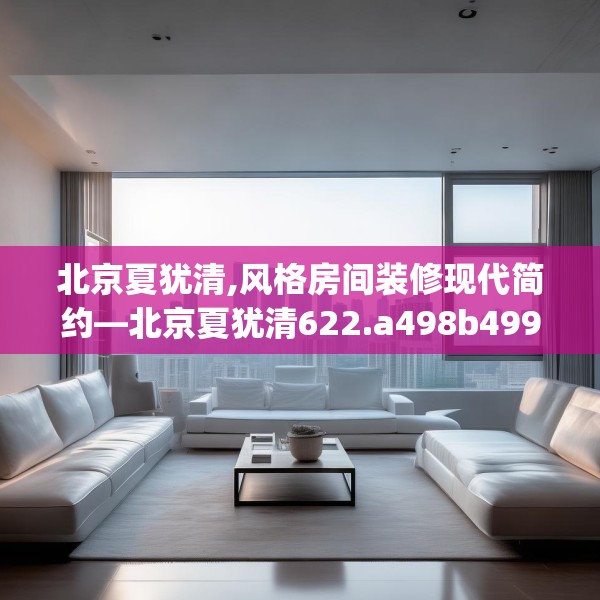 北京夏犹清,风格房间装修现代简约—北京夏犹清622.a498b499c502fgy509