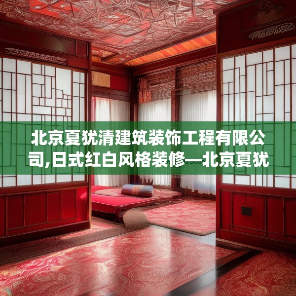 北京夏犹清建筑装饰工程有限公司,日式红白风格装修—北京夏犹清建筑装饰工程有限公司307.a183b184c187fgy.194jhhj