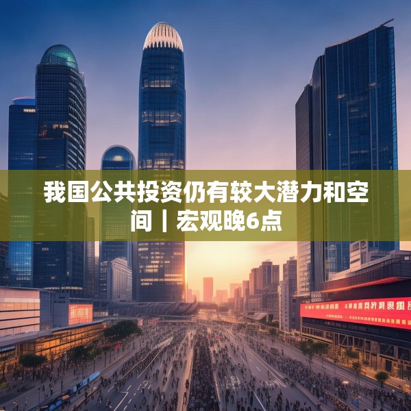 我国公共投资仍有较大潜力和空间｜宏观晚6点
