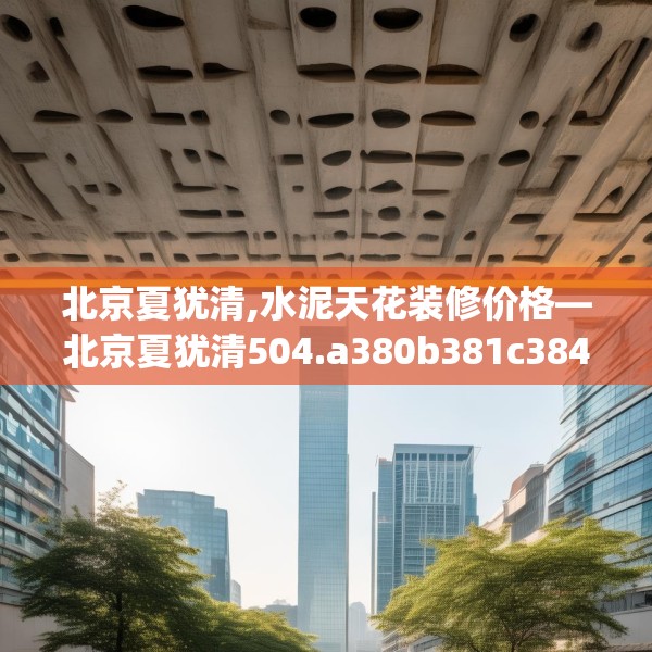 北京夏犹清,水泥天花装修价格—北京夏犹清504.a380b381c384fgy.391nbn