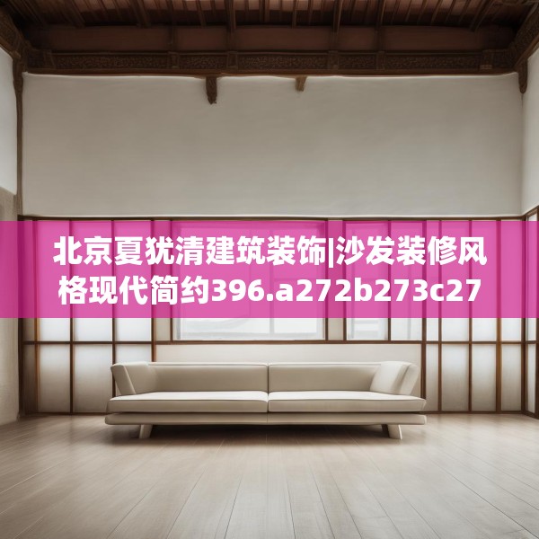北京夏犹清建筑装饰|沙发装修风格现代简约396.a272b273c276fgy.283nbn