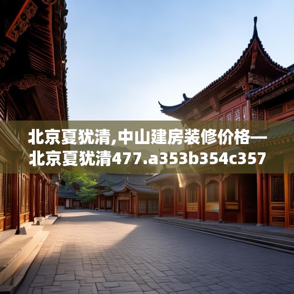 北京夏犹清,中山建房装修价格—北京夏犹清477.a353b354c357fgy.364fghfd