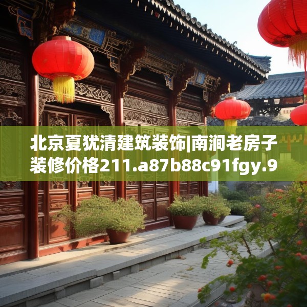 北京夏犹清建筑装饰|南涧老房子装修价格211.a87b88c91fgy.98poiy