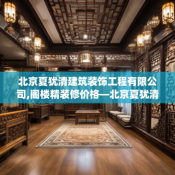 北京夏犹清建筑装饰工程有限公司,阁楼精装修价格—北京夏犹清建筑装饰工程有限公司320.a196b197c200fgy.207xczxv