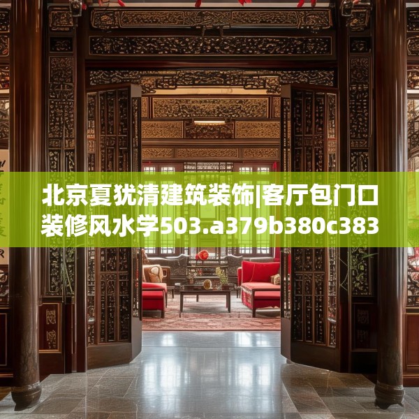 北京夏犹清建筑装饰|客厅包门口装修风水学503.a379b380c383fgy.390bnbn