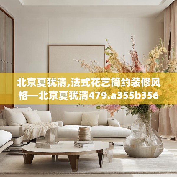 北京夏犹清,法式花艺简约装修风格—北京夏犹清479.a355b356c359fgy.366cvcx