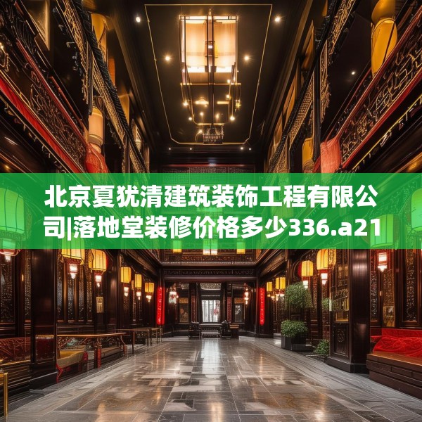 北京夏犹清建筑装饰工程有限公司|落地堂装修价格多少336.a212b213c216fgy.223lkjl