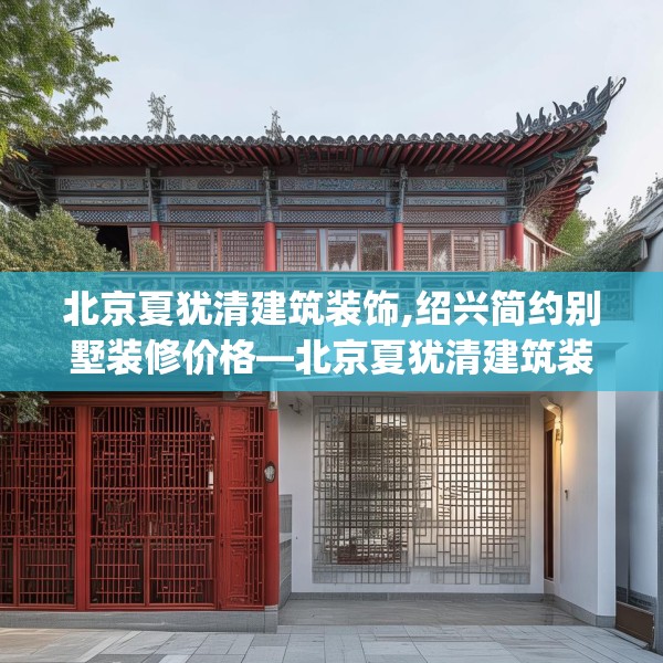 北京夏犹清建筑装饰,绍兴简约别墅装修价格—北京夏犹清建筑装饰431.a307b308c311fgy.318bnbn