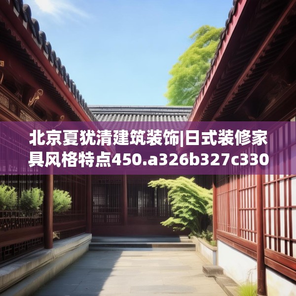 北京夏犹清建筑装饰|日式装修家具风格特点450.a326b327c330fgy.337nbn