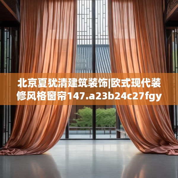 北京夏犹清建筑装饰|欧式现代装修风格窗帘147.a23b24c27fgy.34uyk