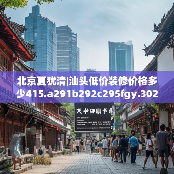北京夏犹清|汕头低价装修价格多少415.a291b292c295fgy.302jhhj