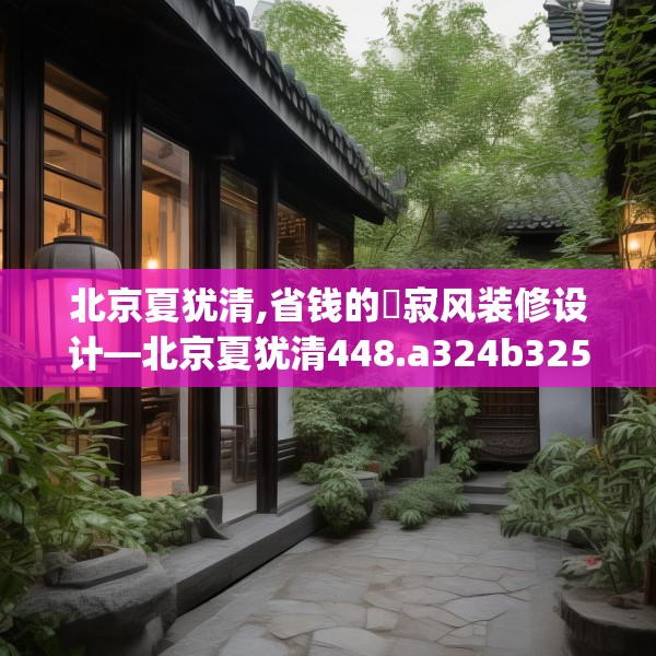 北京夏犹清,省钱的侘寂风装修设计—北京夏犹清448.a324b325c328fgy.335dewqe
