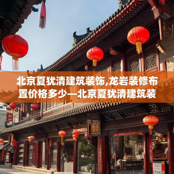 北京夏犹清建筑装饰,龙岩装修布置价格多少—北京夏犹清建筑装饰223.a99b100c103fgy.110fdsfds