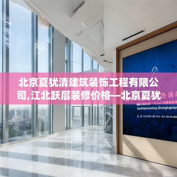 北京夏犹清建筑装饰工程有限公司,江北跃层装修价格—北京夏犹清建筑装饰工程有限公司234.a110b111c114fgy.121nbn