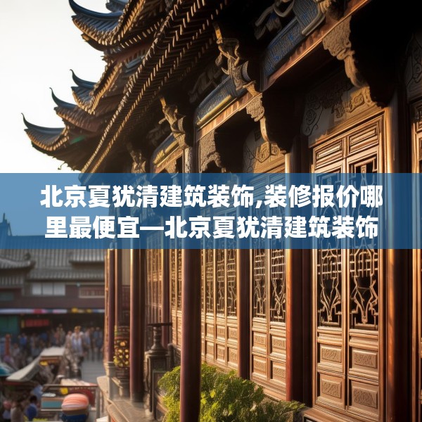 北京夏犹清建筑装饰,装修报价哪里最便宜—北京夏犹清建筑装饰151.a27b28c31fgy.38fdsfds
