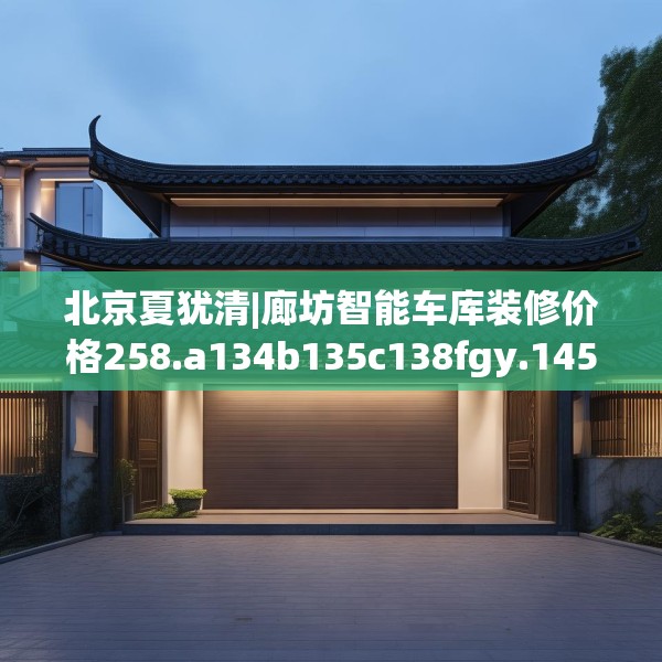 北京夏犹清|廊坊智能车库装修价格258.a134b135c138fgy.145dsfds