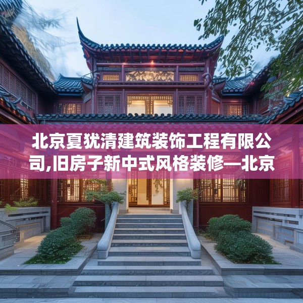 北京夏犹清建筑装饰工程有限公司,旧房子新中式风格装修—北京夏犹清建筑装饰工程有限公司511.a387b388c391fgy.398fdsfds