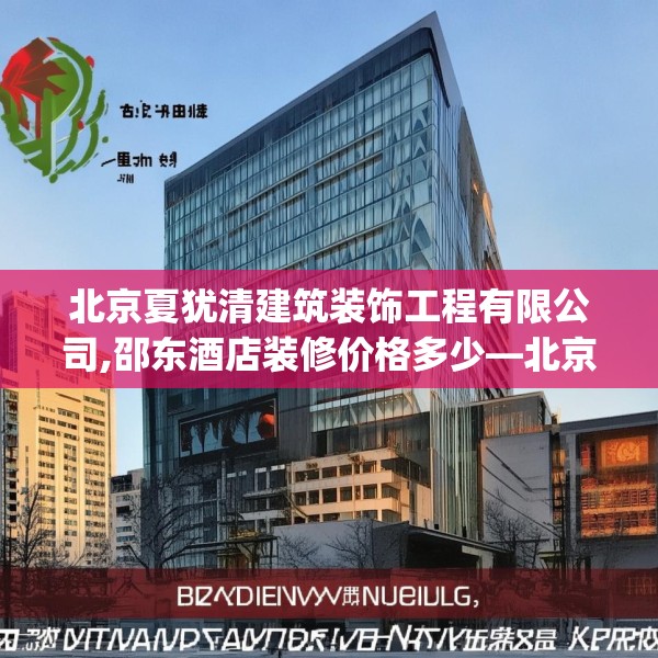 北京夏犹清建筑装饰工程有限公司,邵东酒店装修价格多少—北京夏犹清建筑装饰工程有限公司235.a111b112c115fgy.122jhhj