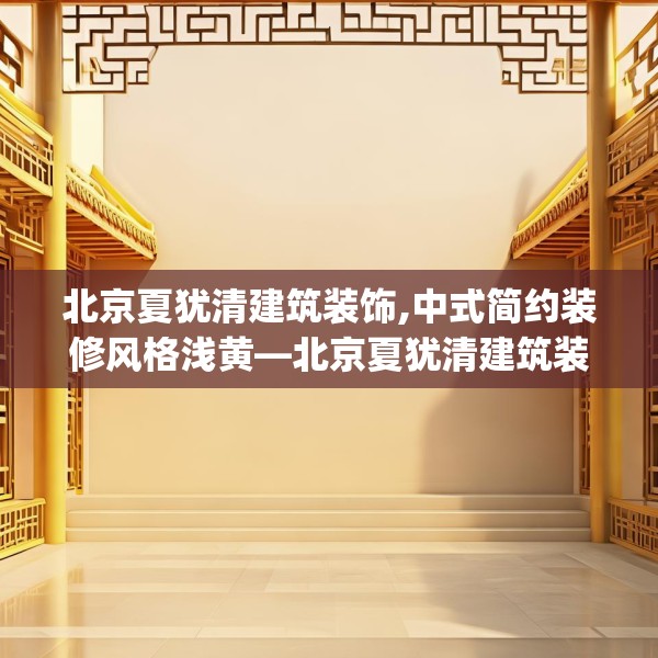 北京夏犹清建筑装饰,中式简约装修风格浅黄—北京夏犹清建筑装饰205.a81b82c85fgy.92fdsfds