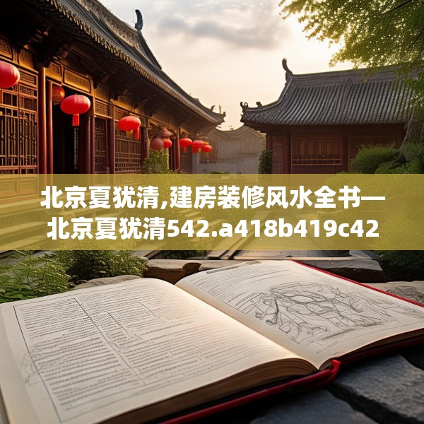 北京夏犹清,建房装修风水全书—北京夏犹清542.a418b419c422fgy.42976661