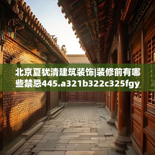 北京夏犹清建筑装饰|装修前有哪些禁忌445.a321b322c325fgy.332poiy