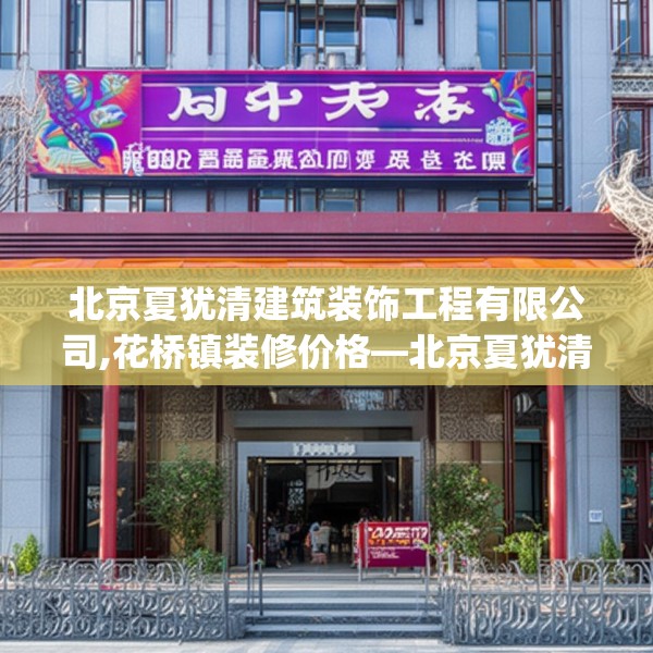 北京夏犹清建筑装饰工程有限公司,花桥镇装修价格—北京夏犹清建筑装饰工程有限公司618.a494b495c498fgy.505dsfds