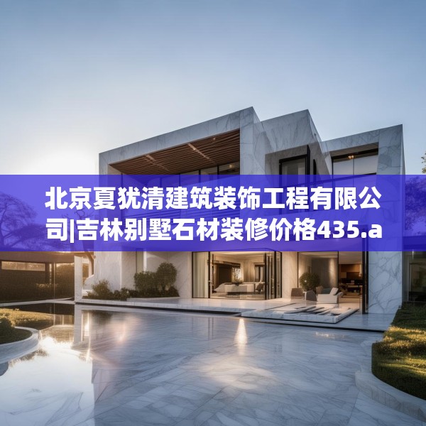 北京夏犹清建筑装饰工程有限公司|吉林别墅石材装修价格435.a311b312c315fgy.322uyk
