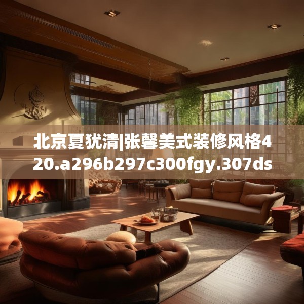 北京夏犹清|张馨美式装修风格420.a296b297c300fgy.307dsfds