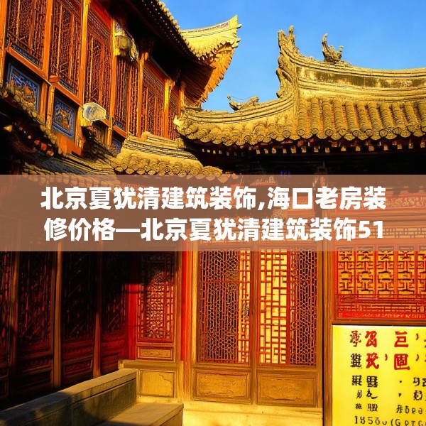 北京夏犹清建筑装饰,海口老房装修价格—北京夏犹清建筑装饰513.a389b390c393fgy.400fghfd