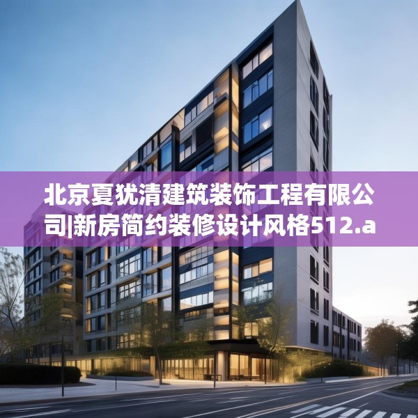 北京夏犹清建筑装饰工程有限公司|新房简约装修设计风格512.a388b389c392fgy.399wew