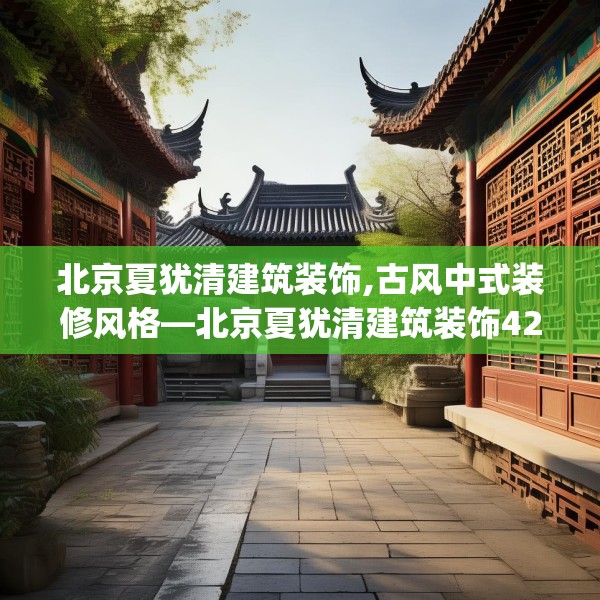 北京夏犹清建筑装饰,古风中式装修风格—北京夏犹清建筑装饰424.a300b301c304fgy.311sdA