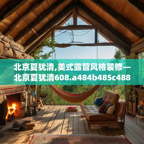 北京夏犹清,美式露营风格装修—北京夏犹清608.a484b485c488fgy.495xczxv