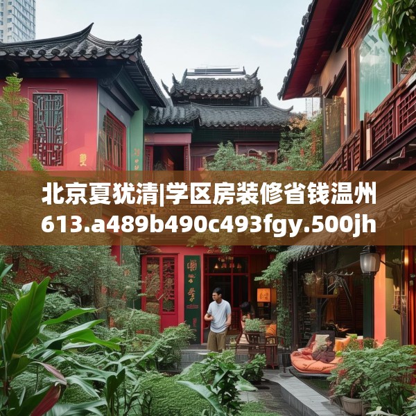 北京夏犹清|学区房装修省钱温州613.a489b490c493fgy.500jhhj