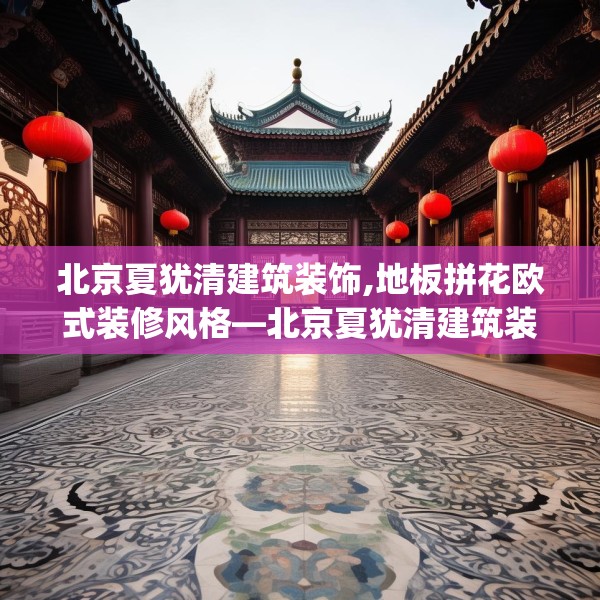 北京夏犹清建筑装饰,地板拼花欧式装修风格—北京夏犹清建筑装饰546.a422b423c426fgy.433dsfds