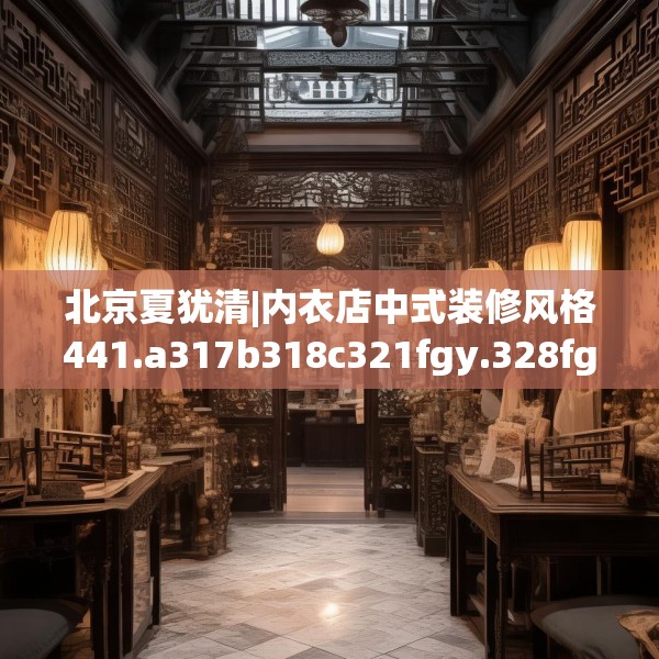 北京夏犹清|内衣店中式装修风格441.a317b318c321fgy.328fghfd