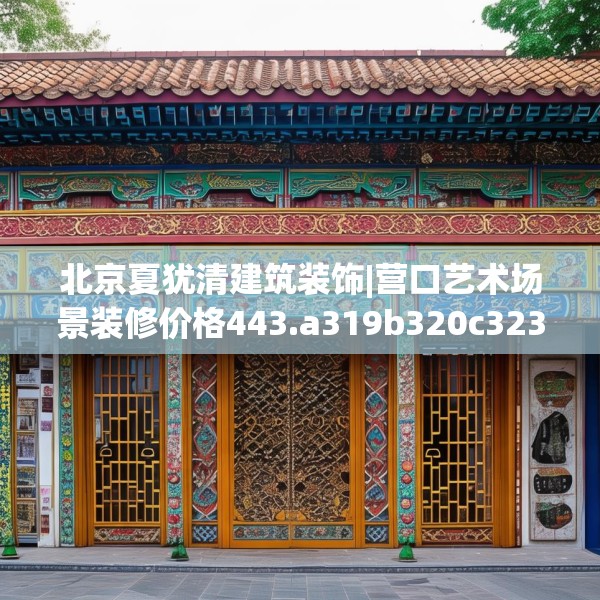 北京夏犹清建筑装饰|营口艺术场景装修价格443.a319b320c323fgy.330cvcx