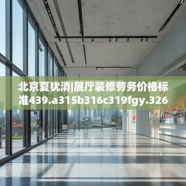 北京夏犹清|展厅装修劳务价格标准439.a315b316c319fgy.326fdsfds