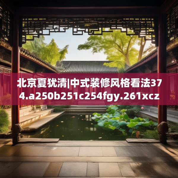 北京夏犹清|中式装修风格看法374.a250b251c254fgy.261xczxv