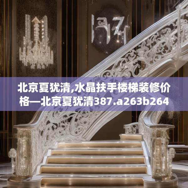北京夏犹清,水晶扶手楼梯装修价格—北京夏犹清387.a263b264c267fgy.274fghfd