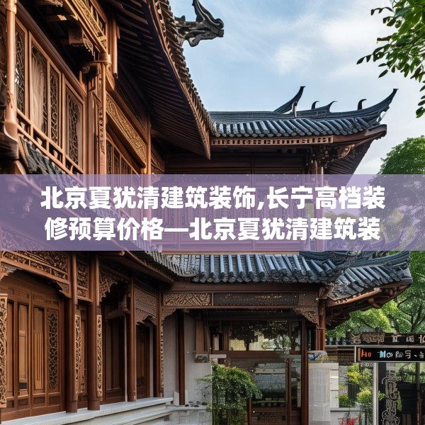 北京夏犹清建筑装饰,长宁高档装修预算价格—北京夏犹清建筑装饰507.a383b384c387fgy.394uyk