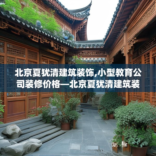 北京夏犹清建筑装饰,小型教育公司装修价格—北京夏犹清建筑装饰411.a287b288c291fgy.298fhsg