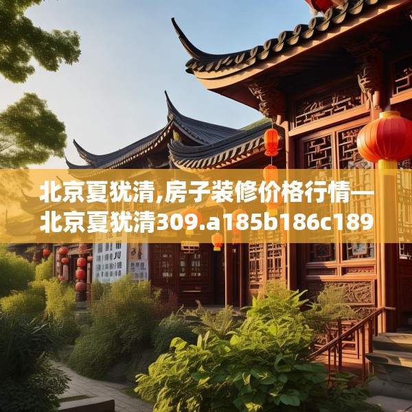 北京夏犹清,房子装修价格行情—北京夏犹清309.a185b186c189fgy.196uyk