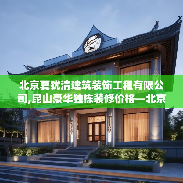 北京夏犹清建筑装饰工程有限公司,昆山豪华独栋装修价格—北京夏犹清建筑装饰工程有限公司298.a174b175c178fgy.185sdA