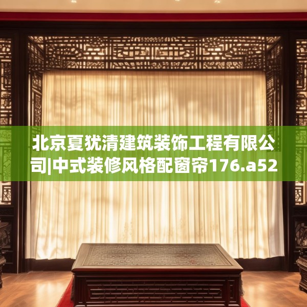 北京夏犹清建筑装饰工程有限公司|中式装修风格配窗帘176.a52b53c56fgy.63xczxv