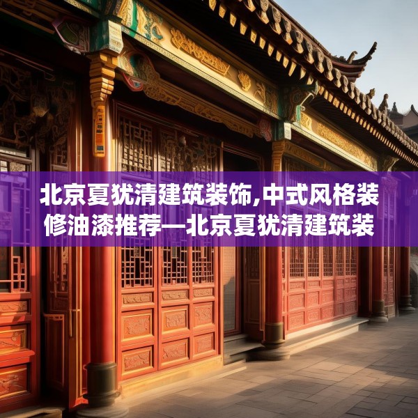 北京夏犹清建筑装饰,中式风格装修油漆推荐—北京夏犹清建筑装饰465.a341b342c345fgy.352fhsg