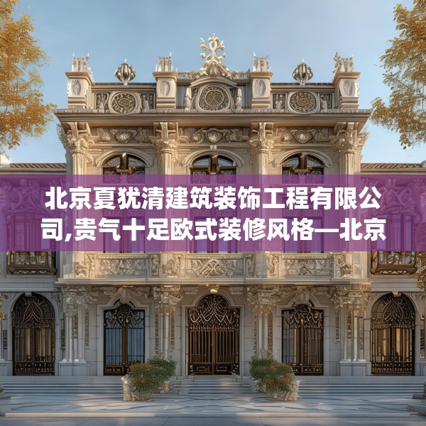 北京夏犹清建筑装饰工程有限公司,贵气十足欧式装修风格—北京夏犹清建筑装饰工程有限公司226.a102b103c106fgy.113sdA